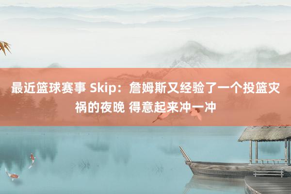 最近篮球赛事 Skip：詹姆斯又经验了一个投篮灾祸的夜晚 得意起来冲一冲