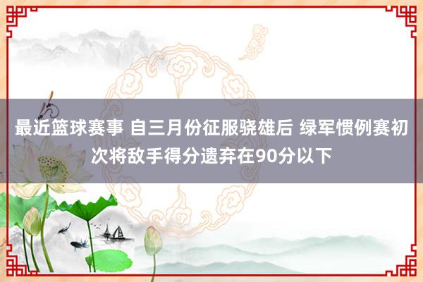 最近篮球赛事 自三月份征服骁雄后 绿军惯例赛初次将敌手得分遗弃在90分以下