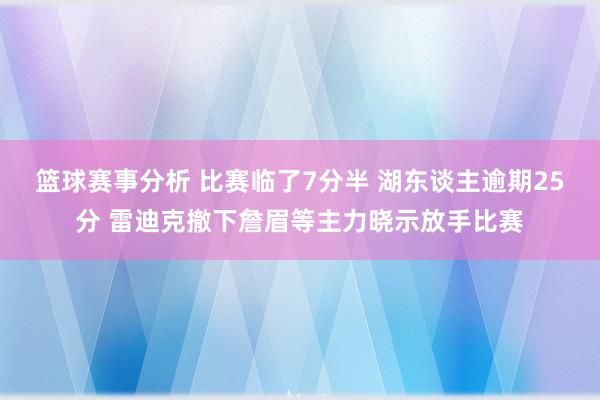 篮球赛事分析 比赛临了7分半 湖东谈主逾期25分 雷迪克撤下詹眉等主力晓示放手比赛