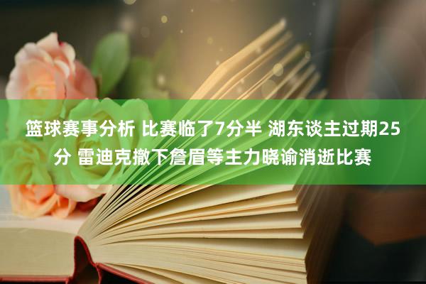 篮球赛事分析 比赛临了7分半 湖东谈主过期25分 雷迪克撤下詹眉等主力晓谕消逝比赛