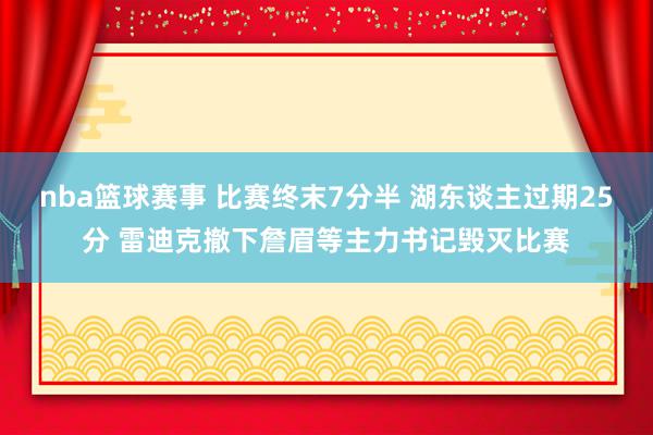 nba篮球赛事 比赛终末7分半 湖东谈主过期25分 雷迪克撤下詹眉等主力书记毁灭比赛