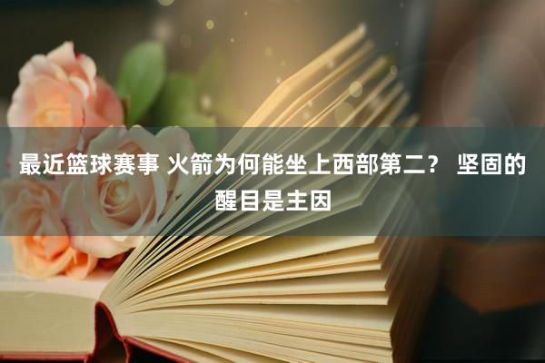 最近篮球赛事 火箭为何能坐上西部第二？ 坚固的醒目是主因