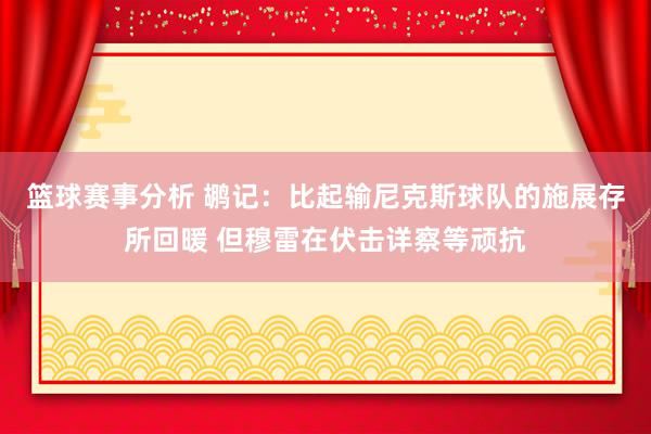 篮球赛事分析 鹕记：比起输尼克斯球队的施展存所回暖 但穆雷在伏击详察等顽抗