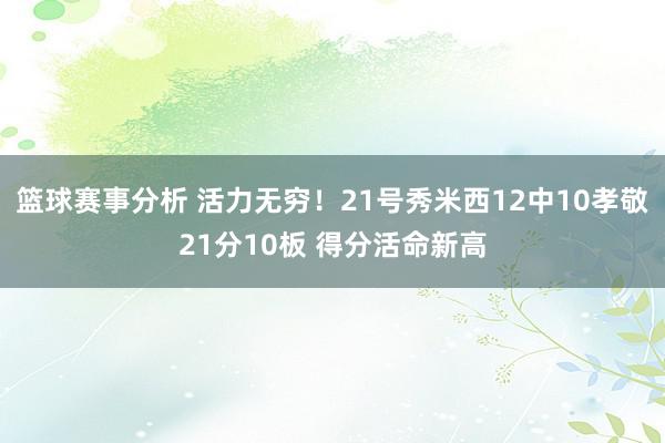 篮球赛事分析 活力无穷！21号秀米西12中10孝敬21分10板 得分活命新高