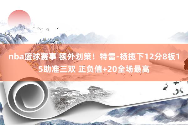 nba篮球赛事 额外划策！特雷-杨揽下12分8板15助准三双 正负值+20全场最高