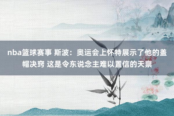 nba篮球赛事 斯波：奥运会上怀特展示了他的盖帽决窍 这是令东说念主难以置信的天禀