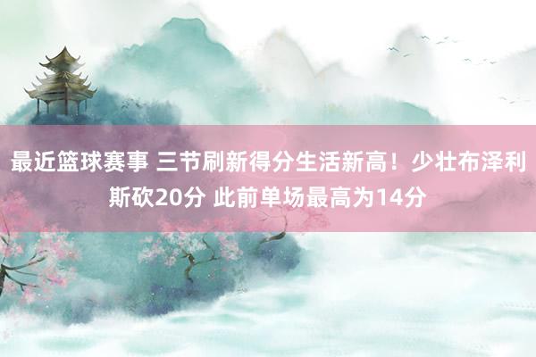 最近篮球赛事 三节刷新得分生活新高！少壮布泽利斯砍20分 此前单场最高为14分