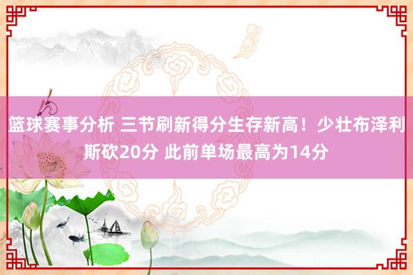 篮球赛事分析 三节刷新得分生存新高！少壮布泽利斯砍20分 此前单场最高为14分