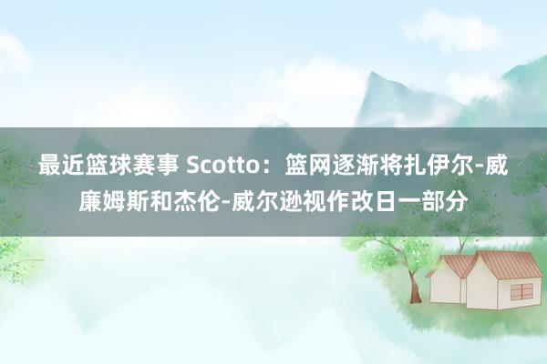 最近篮球赛事 Scotto：篮网逐渐将扎伊尔-威廉姆斯和杰伦-威尔逊视作改日一部分