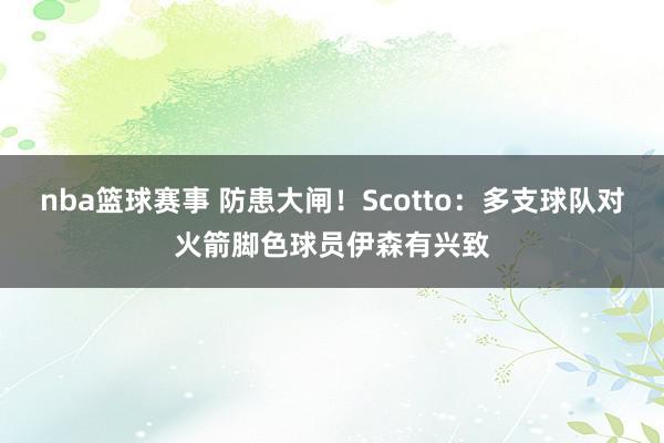 nba篮球赛事 防患大闸！Scotto：多支球队对火箭脚色球员伊森有兴致