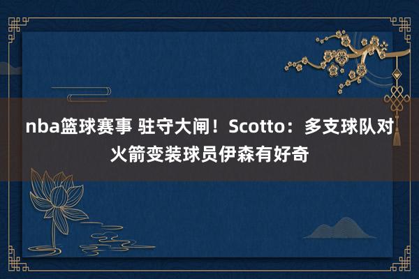 nba篮球赛事 驻守大闸！Scotto：多支球队对火箭变装球员伊森有好奇