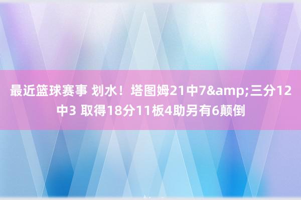 最近篮球赛事 划水！塔图姆21中7&三分12中3 取得18分11板4助另有6颠倒