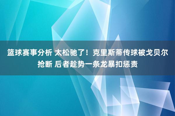 篮球赛事分析 太松驰了！克里斯蒂传球被戈贝尔抢断 后者趁势一条龙暴扣惩责