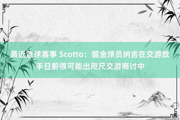 最近篮球赛事 Scotto：掘金球员纳吉在交游放手日前很可能出咫尺交游商讨中