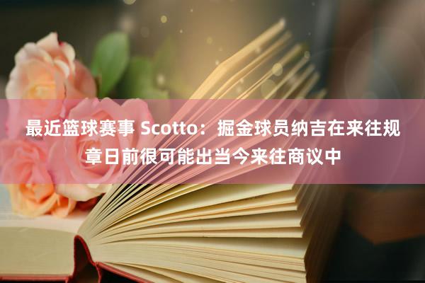 最近篮球赛事 Scotto：掘金球员纳吉在来往规章日前很可能出当今来往商议中