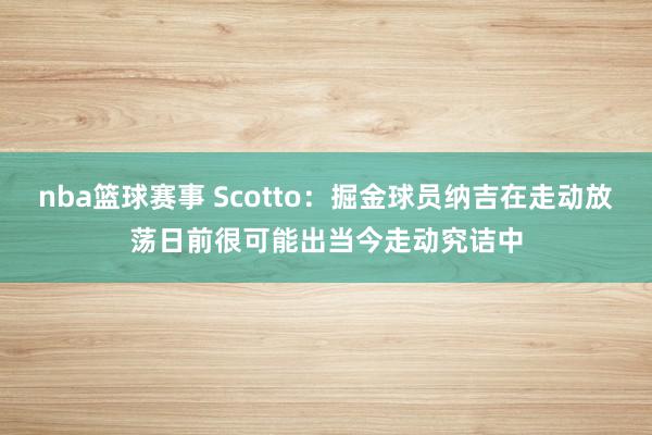 nba篮球赛事 Scotto：掘金球员纳吉在走动放荡日前很可能出当今走动究诘中