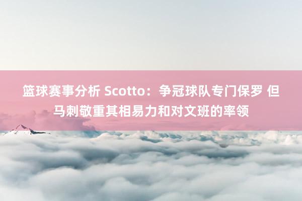 篮球赛事分析 Scotto：争冠球队专门保罗 但马刺敬重其相易力和对文班的率领