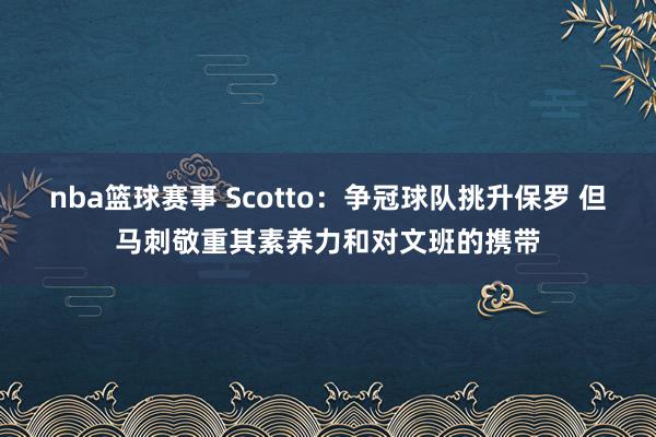 nba篮球赛事 Scotto：争冠球队挑升保罗 但马刺敬重其素养力和对文班的携带