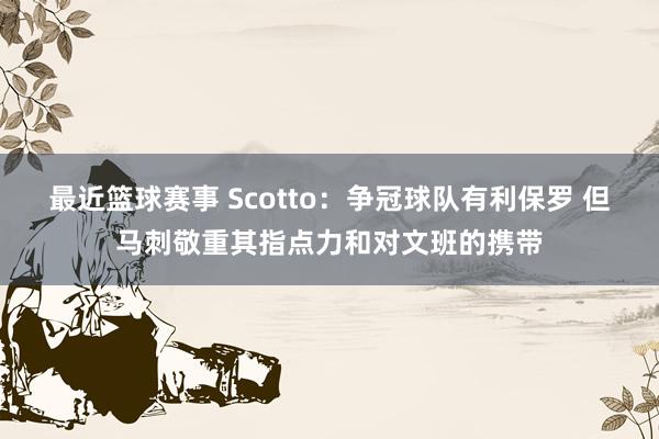 最近篮球赛事 Scotto：争冠球队有利保罗 但马刺敬重其指点力和对文班的携带