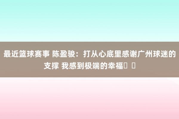 最近篮球赛事 陈盈骏：打从心底里感谢广州球迷的支撑 我感到极端的幸福❤️