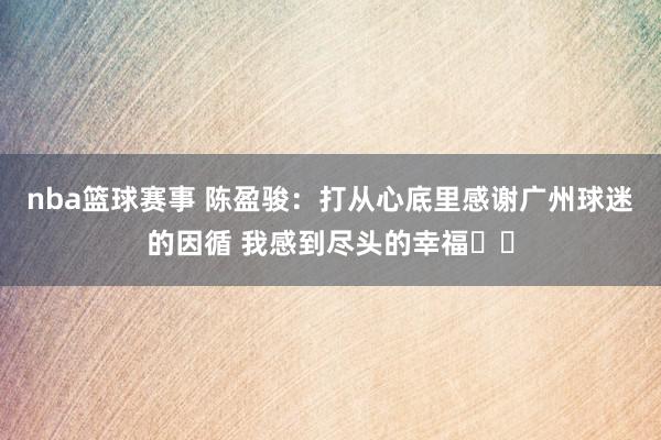 nba篮球赛事 陈盈骏：打从心底里感谢广州球迷的因循 我感到尽头的幸福❤️