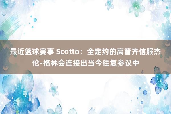 最近篮球赛事 Scotto：全定约的高管齐信服杰伦-格林会连接出当今往复参议中