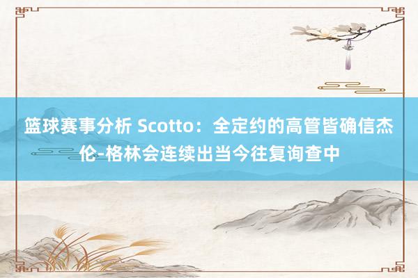 篮球赛事分析 Scotto：全定约的高管皆确信杰伦-格林会连续出当今往复询查中