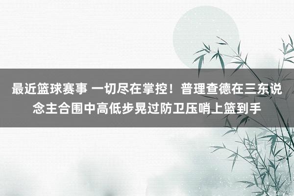 最近篮球赛事 一切尽在掌控！普理查德在三东说念主合围中高低步晃过防卫压哨上篮到手