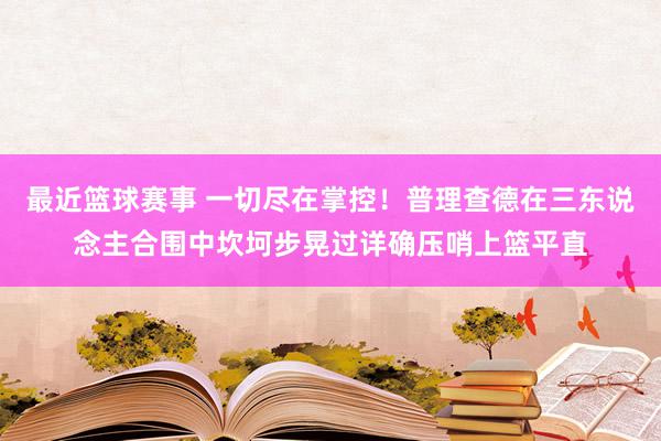 最近篮球赛事 一切尽在掌控！普理查德在三东说念主合围中坎坷步晃过详确压哨上篮平直