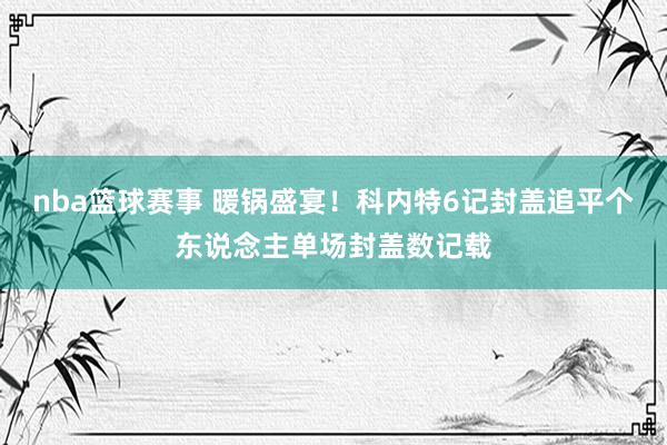 nba篮球赛事 暖锅盛宴！科内特6记封盖追平个东说念主单场封盖数记载