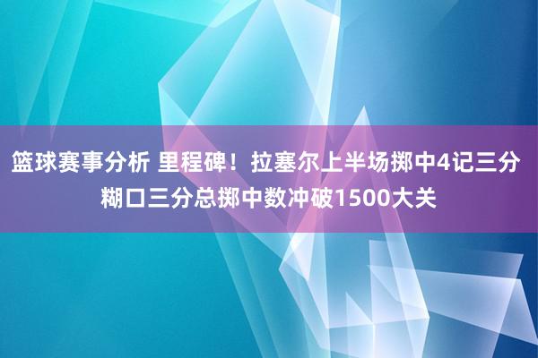 篮球赛事分析 里程碑！拉塞尔上半场掷中4记三分 糊口三分总掷中数冲破1500大关