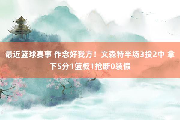 最近篮球赛事 作念好我方！文森特半场3投2中 拿下5分1篮板1抢断0装假