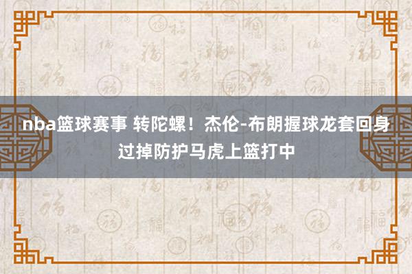 nba篮球赛事 转陀螺！杰伦-布朗握球龙套回身过掉防护马虎上篮打中