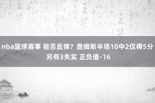 nba篮球赛事 能否反弹？詹姆斯半场10中2仅得5分 另有3失实 正负值-16