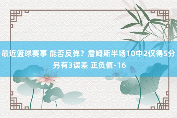 最近篮球赛事 能否反弹？詹姆斯半场10中2仅得5分 另有3误差 正负值-16