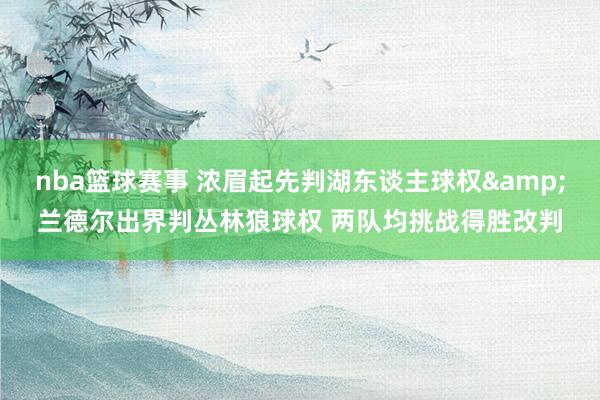 nba篮球赛事 浓眉起先判湖东谈主球权&兰德尔出界判丛林狼球权 两队均挑战得胜改判