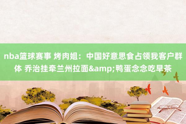 nba篮球赛事 烤肉姐：中国好意思食占领我客户群体 乔治挂牵兰州拉面&鸭蛋念念吃早茶