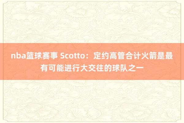 nba篮球赛事 Scotto：定约高管合计火箭是最有可能进行大交往的球队之一