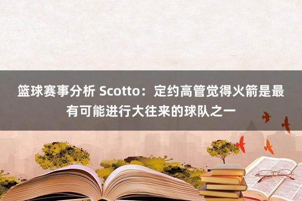 篮球赛事分析 Scotto：定约高管觉得火箭是最有可能进行大往来的球队之一