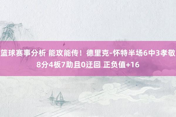 篮球赛事分析 能攻能传！德里克-怀特半场6中3孝敬8分4板7助且0迂回 正负值+16