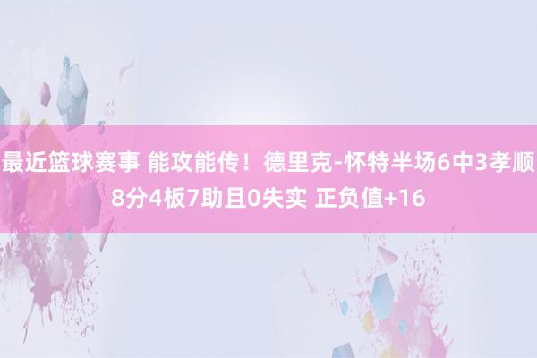 最近篮球赛事 能攻能传！德里克-怀特半场6中3孝顺8分4板7助且0失实 正负值+16