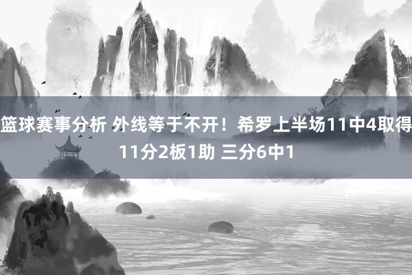 篮球赛事分析 外线等于不开！希罗上半场11中4取得11分2板1助 三分6中1