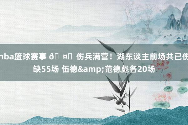 nba篮球赛事 🤕伤兵满营！湖东谈主前场共已伤缺55场 伍德&范德彪各20场