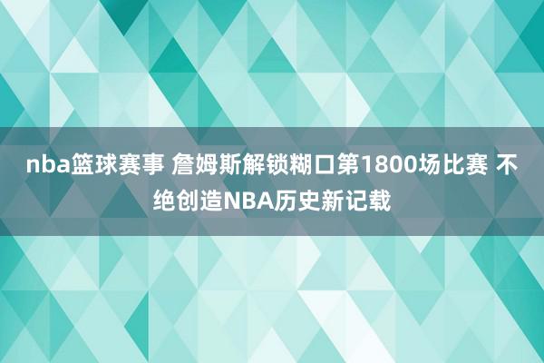 nba篮球赛事 詹姆斯解锁糊口第1800场比赛 不绝创造NBA历史新记载