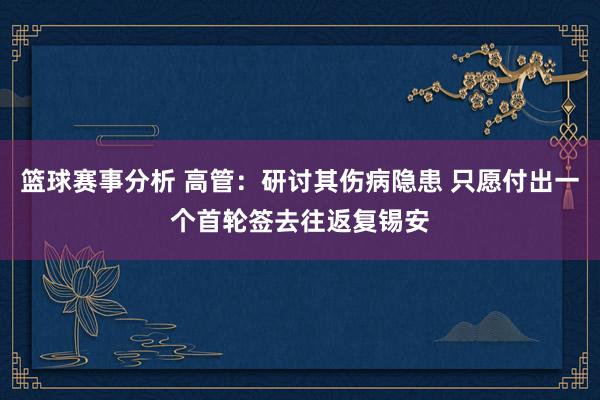 篮球赛事分析 高管：研讨其伤病隐患 只愿付出一个首轮签去往返复锡安