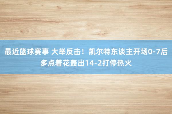 最近篮球赛事 大举反击！凯尔特东谈主开场0-7后多点着花轰出14-2打停热火