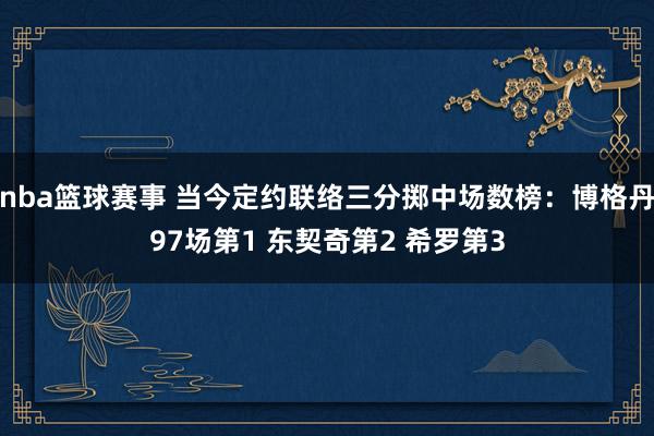 nba篮球赛事 当今定约联络三分掷中场数榜：博格丹97场第1 东契奇第2 希罗第3