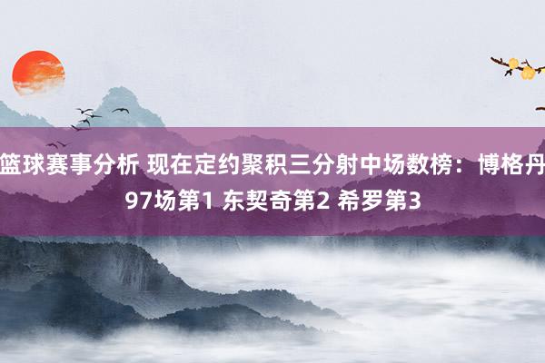 篮球赛事分析 现在定约聚积三分射中场数榜：博格丹97场第1 东契奇第2 希罗第3