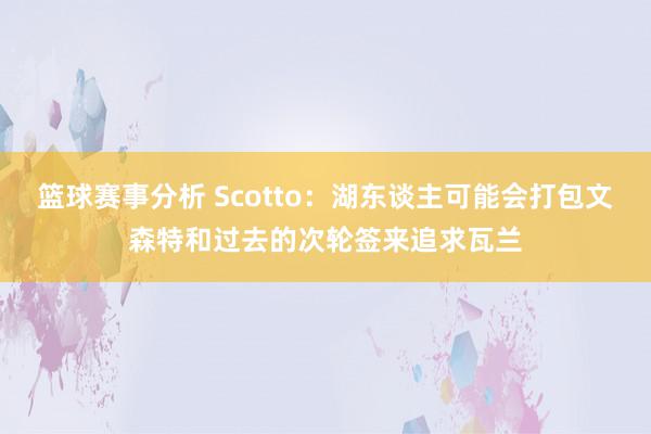 篮球赛事分析 Scotto：湖东谈主可能会打包文森特和过去的次轮签来追求瓦兰