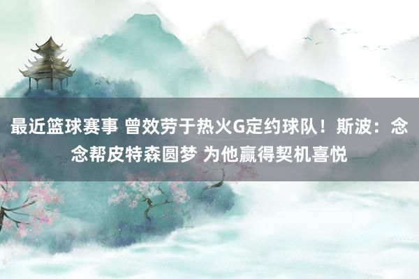 最近篮球赛事 曾效劳于热火G定约球队！斯波：念念帮皮特森圆梦 为他赢得契机喜悦